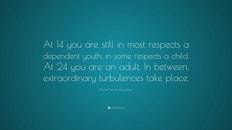 Daniel Patrick Moynihan Quote: “At 14 you are still in most respects a dependent youth, in some respects a child. At 24 you are an adult. In between, extraordinary turbulences take place.”