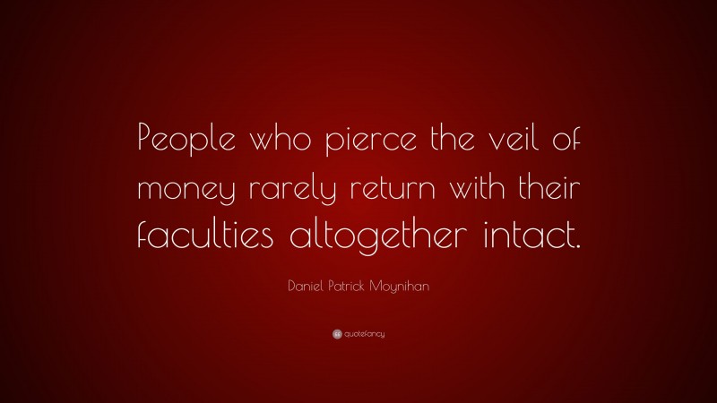 Daniel Patrick Moynihan Quote: “People who pierce the veil of money rarely return with their faculties altogether intact.”