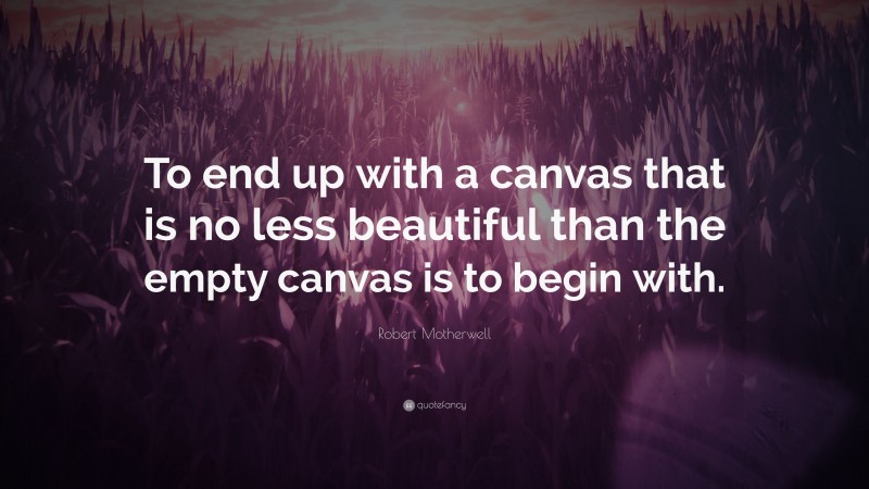 Robert Motherwell Quote: “To end up with a canvas that is no less beautiful than the empty canvas is to begin with.”