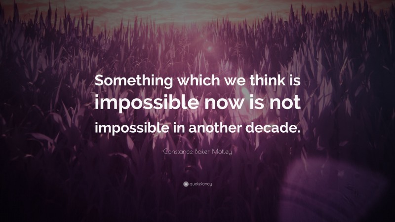 Constance Baker Motley Quote: “Something which we think is impossible now is not impossible in another decade.”