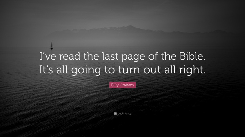 Billy Graham Quote: “I’ve read the last page of the Bible. It’s all going to turn out all right.”
