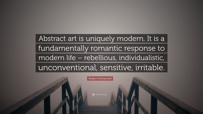 Robert Motherwell Quote: “Abstract art is uniquely modern. It is a fundamentally romantic response to modern life – rebellious, individualistic, unconventional, sensitive, irritable.”