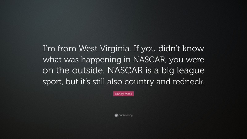 Randy Moss Quote: “I’m from West Virginia. If you didn’t know what was happening in NASCAR, you were on the outside. NASCAR is a big league sport, but it’s still also country and redneck.”