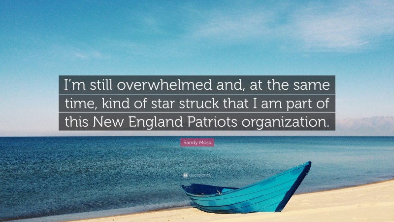 Randy Moss Quote: “I’m still overwhelmed and, at the same time, kind of star struck that I am part of this New England Patriots organization.”