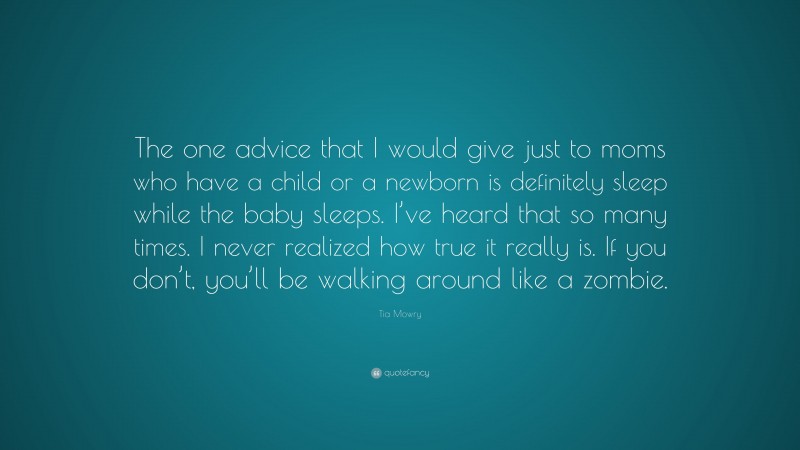 Tia Mowry Quote: “The one advice that I would give just to moms who have a child or a newborn is definitely sleep while the baby sleeps. I’ve heard that so many times. I never realized how true it really is. If you don’t, you’ll be walking around like a zombie.”