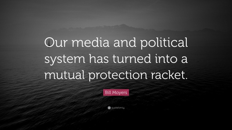 Bill Moyers Quote: “Our media and political system has turned into a mutual protection racket.”