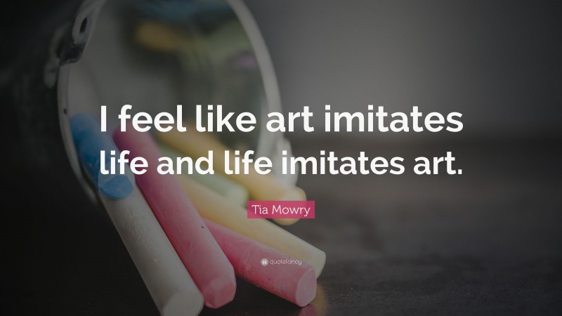 Tia Mowry Quote: “I feel like art imitates life and life imitates art.”