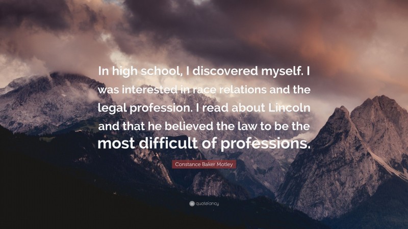 Constance Baker Motley Quote: “In high school, I discovered myself. I was interested in race relations and the legal profession. I read about Lincoln and that he believed the law to be the most difficult of professions.”