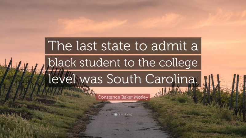 Constance Baker Motley Quote: “The last state to admit a black student to the college level was South Carolina.”