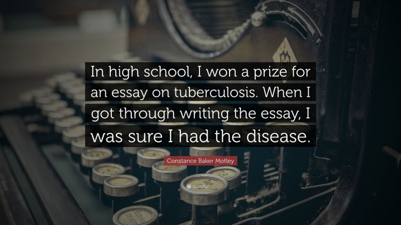 Constance Baker Motley Quote: “In high school, I won a prize for an essay on tuberculosis. When I got through writing the essay, I was sure I had the disease.”