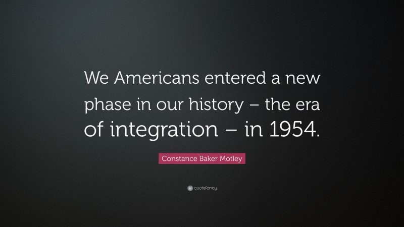 Constance Baker Motley Quote: “We Americans entered a new phase in our history – the era of integration – in 1954.”