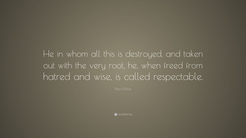Max Müller Quote: “He in whom all this is destroyed, and taken out with the very root, he, when freed from hatred and wise, is called respectable.”