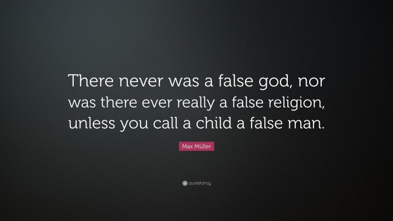 Max Müller Quote: “There never was a false god, nor was there ever really a false religion, unless you call a child a false man.”
