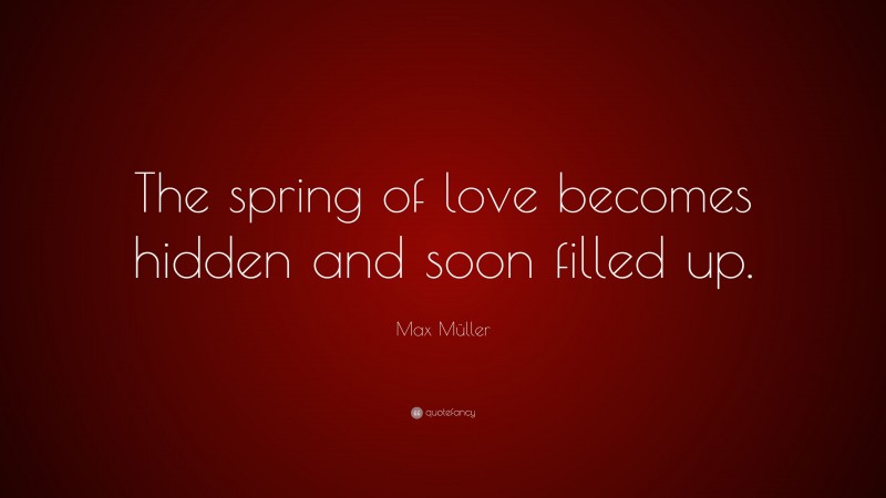 Max Müller Quote: “The spring of love becomes hidden and soon filled up.”
