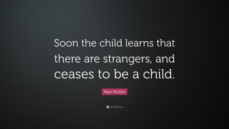 Max Müller Quote: “Soon the child learns that there are strangers, and ceases to be a child.”