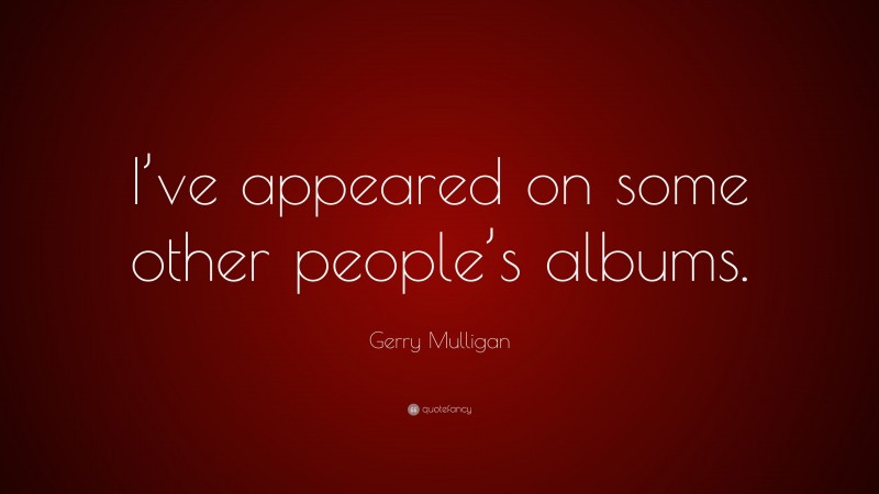 Gerry Mulligan Quote: “I’ve appeared on some other people’s albums.”