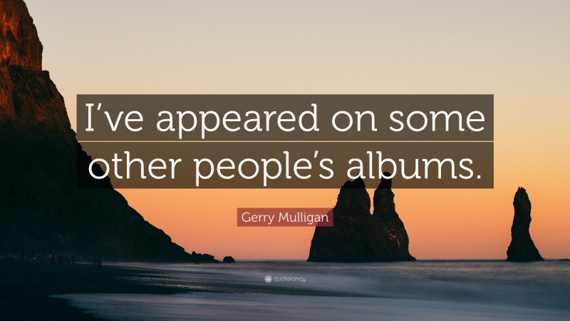 Gerry Mulligan Quote: “I’ve appeared on some other people’s albums.”