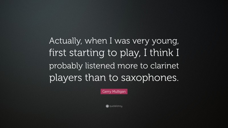 Gerry Mulligan Quote: “Actually, when I was very young, first starting to play, I think I probably listened more to clarinet players than to saxophones.”
