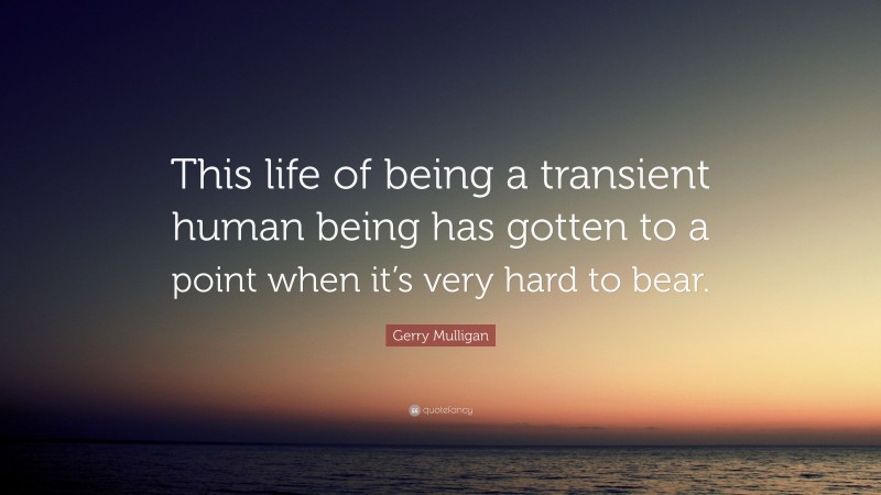 Gerry Mulligan Quote: “This life of being a transient human being has gotten to a point when it’s very hard to bear.”