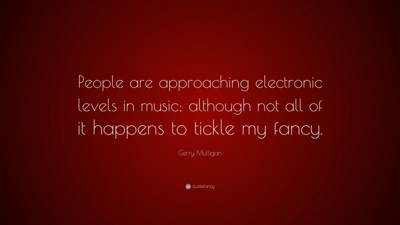 Gerry Mulligan Quote: “People are approaching electronic levels in music; although not all of it happens to tickle my fancy.”