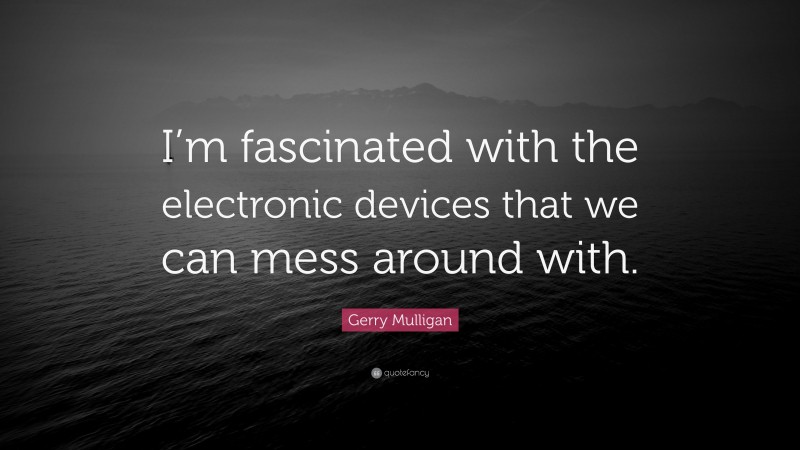 Gerry Mulligan Quote: “I’m fascinated with the electronic devices that we can mess around with.”
