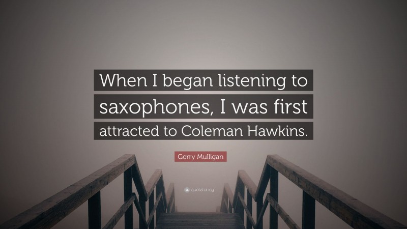 Gerry Mulligan Quote: “When I began listening to saxophones, I was first attracted to Coleman Hawkins.”