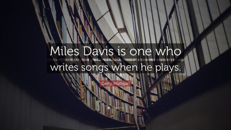 Gerry Mulligan Quote: “Miles Davis is one who writes songs when he plays.”