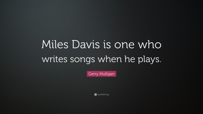 Gerry Mulligan Quote: “Miles Davis is one who writes songs when he plays.”