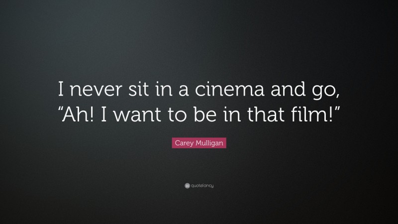 Carey Mulligan Quote: “I never sit in a cinema and go, “Ah! I want to be in that film!””