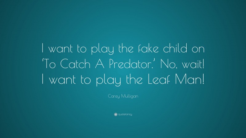 Carey Mulligan Quote: “I want to play the fake child on ‘To Catch A Predator.’ No, wait! I want to play the Leaf Man!”