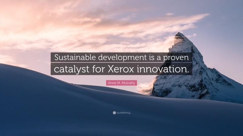 Anne M. Mulcahy Quote: “Sustainable development is a proven catalyst for Xerox innovation.”