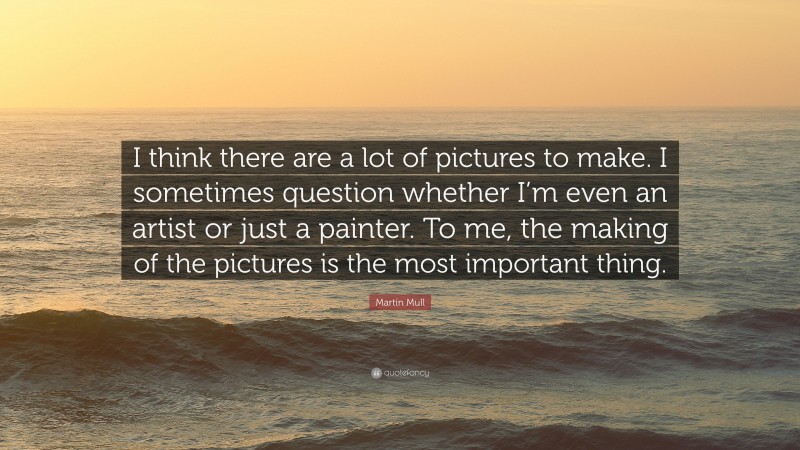 Martin Mull Quote: “I think there are a lot of pictures to make. I sometimes question whether I’m even an artist or just a painter. To me, the making of the pictures is the most important thing.”