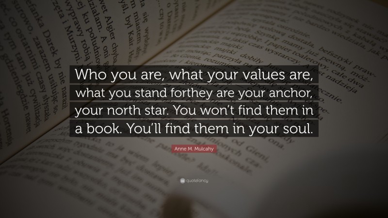Anne M. Mulcahy Quote: “Who you are, what your values are, what you stand forthey are your anchor, your north star. You won’t find them in a book. You’ll find them in your soul.”