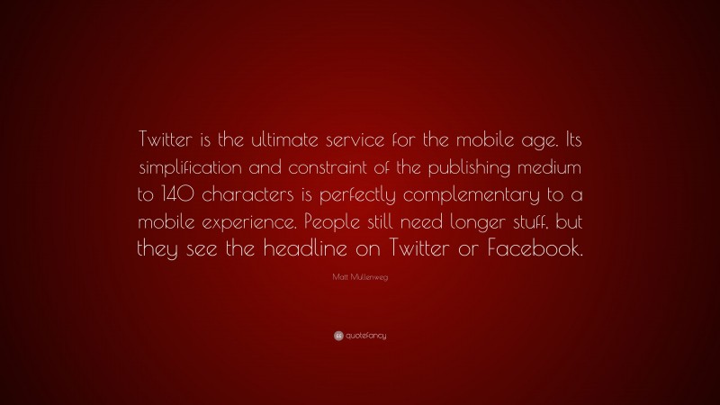 Matt Mullenweg Quote: “Twitter is the ultimate service for the mobile age. Its simplification and constraint of the publishing medium to 140 characters is perfectly complementary to a mobile experience. People still need longer stuff, but they see the headline on Twitter or Facebook.”