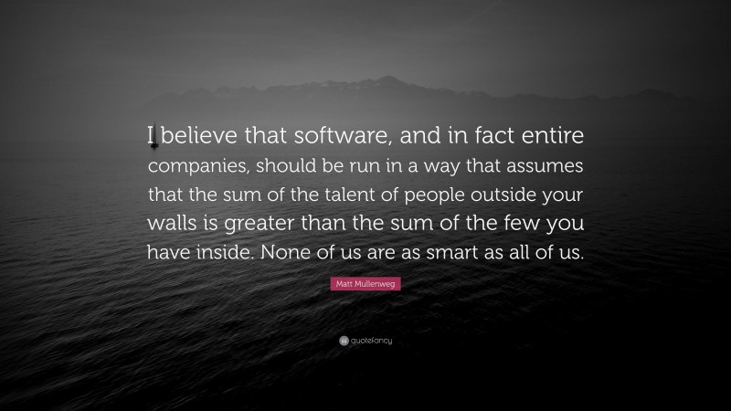Matt Mullenweg Quote: “I believe that software, and in fact entire companies, should be run in a way that assumes that the sum of the talent of people outside your walls is greater than the sum of the few you have inside. None of us are as smart as all of us.”