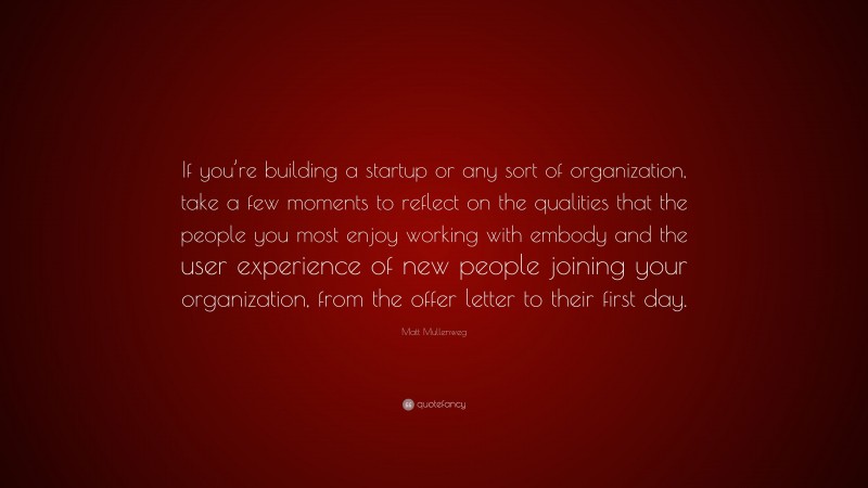 Matt Mullenweg Quote: “If you’re building a startup or any sort of organization, take a few moments to reflect on the qualities that the people you most enjoy working with embody and the user experience of new people joining your organization, from the offer letter to their first day.”