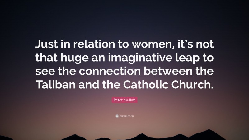 Peter Mullan Quote: “Just in relation to women, it’s not that huge an imaginative leap to see the connection between the Taliban and the Catholic Church.”