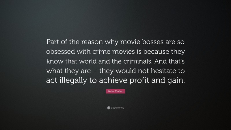 Peter Mullan Quote: “Part of the reason why movie bosses are so obsessed with crime movies is because they know that world and the criminals. And that’s what they are – they would not hesitate to act illegally to achieve profit and gain.”