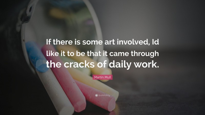 Martin Mull Quote: “If there is some art involved, Id like it to be that it came through the cracks of daily work.”