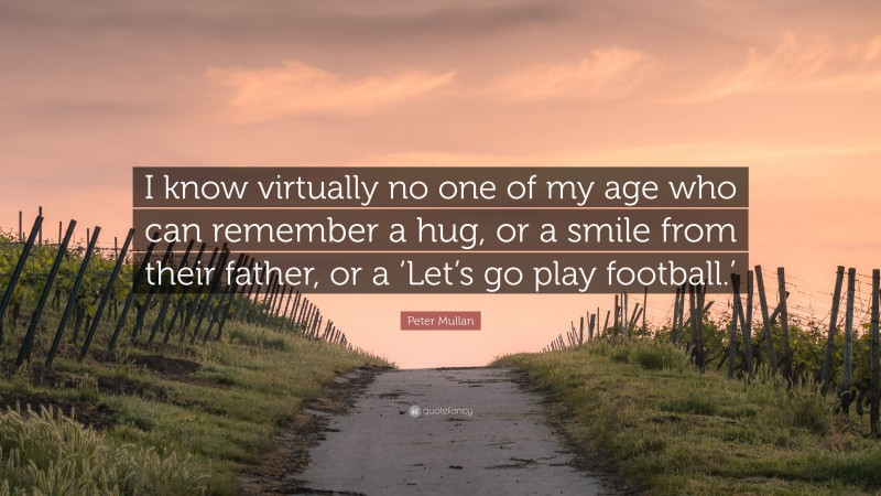 Peter Mullan Quote: “I know virtually no one of my age who can remember a hug, or a smile from their father, or a ‘Let’s go play football.’”