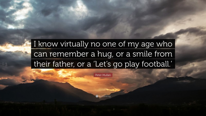 Peter Mullan Quote: “I know virtually no one of my age who can remember a hug, or a smile from their father, or a ‘Let’s go play football.’”