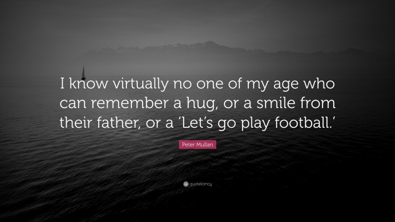 Peter Mullan Quote: “I know virtually no one of my age who can remember a hug, or a smile from their father, or a ‘Let’s go play football.’”