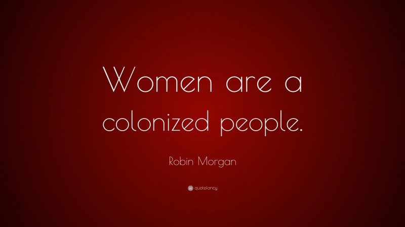 Robin Morgan Quote: “Women are a colonized people.”