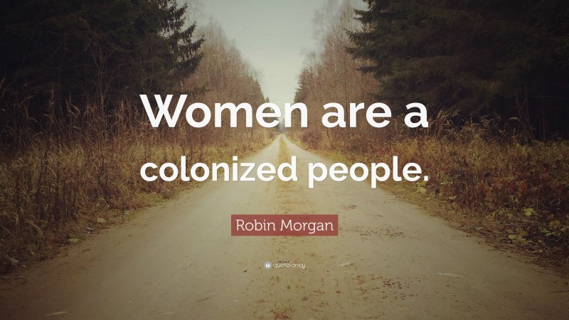 Robin Morgan Quote: “Women are a colonized people.”