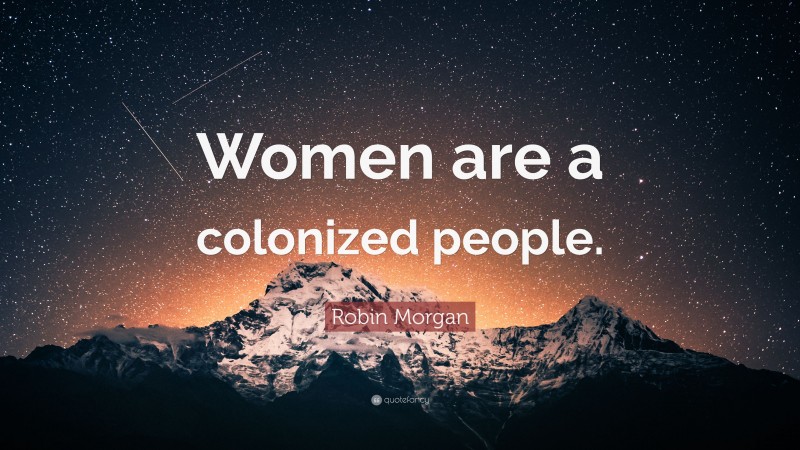 Robin Morgan Quote: “Women are a colonized people.”
