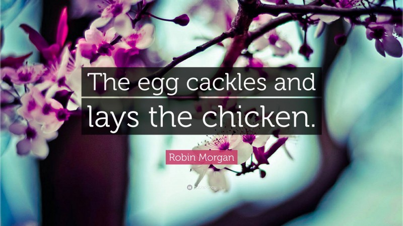 Robin Morgan Quote: “The egg cackles and lays the chicken.”