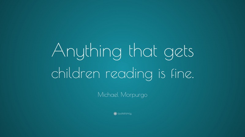 Michael Morpurgo Quote: “Anything that gets children reading is fine.”