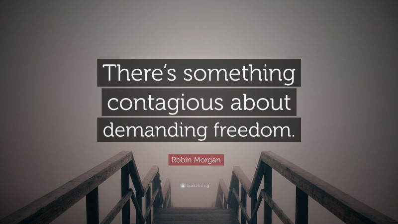 Robin Morgan Quote: “There’s something contagious about demanding freedom.”