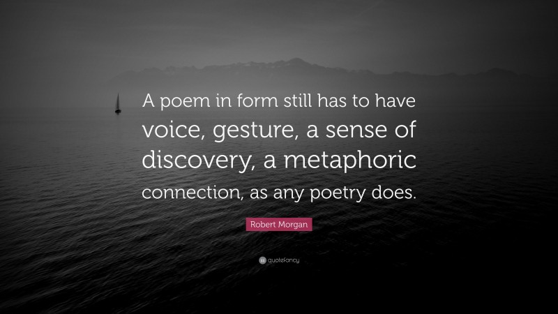 Robert Morgan Quote: “A poem in form still has to have voice, gesture, a sense of discovery, a metaphoric connection, as any poetry does.”