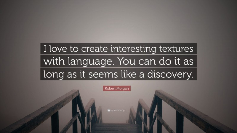 Robert Morgan Quote: “I love to create interesting textures with language. You can do it as long as it seems like a discovery.”
